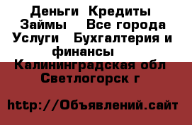 Деньги. Кредиты. Займы. - Все города Услуги » Бухгалтерия и финансы   . Калининградская обл.,Светлогорск г.